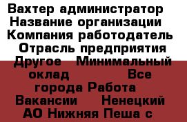 Вахтер-администратор › Название организации ­ Компания-работодатель › Отрасль предприятия ­ Другое › Минимальный оклад ­ 17 000 - Все города Работа » Вакансии   . Ненецкий АО,Нижняя Пеша с.